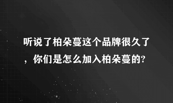 听说了柏朵蔓这个品牌很久了，你们是怎么加入柏朵蔓的?