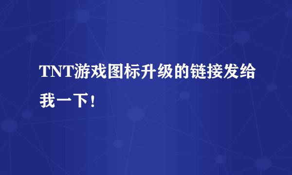 TNT游戏图标升级的链接发给我一下！