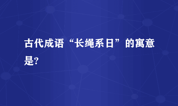 古代成语“长绳系日”的寓意是?