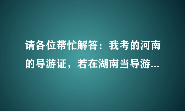 请各位帮忙解答：我考的河南的导游证，若在湖南当导游的话，是再加试一门湖南旅游基础，还是可以直接带团