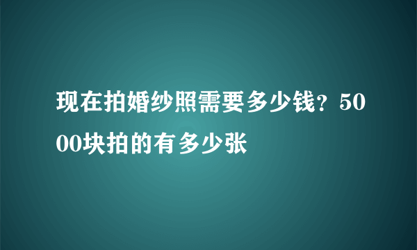 现在拍婚纱照需要多少钱？5000块拍的有多少张