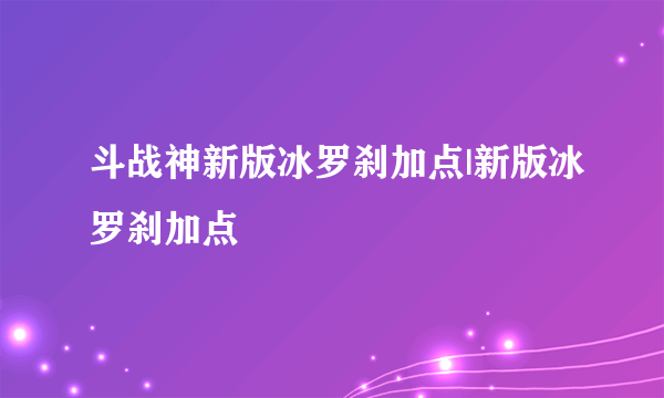 斗战神新版冰罗刹加点|新版冰罗刹加点