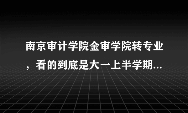 南京审计学院金审学院转专业，看的到底是大一上半学期的学分绩点还是整个大一一学年的学分绩点？