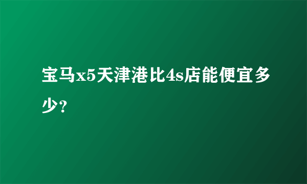 宝马x5天津港比4s店能便宜多少？