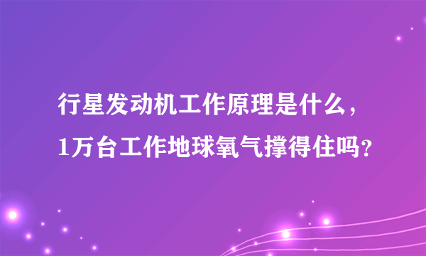 行星发动机工作原理是什么，1万台工作地球氧气撑得住吗？