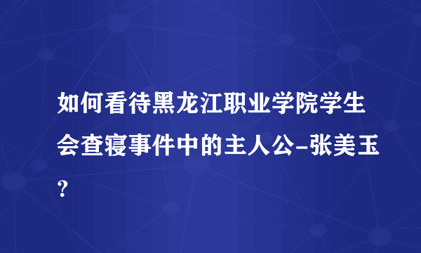 如何看待黑龙江职业学院学生会查寝事件中的主人公-张美玉？