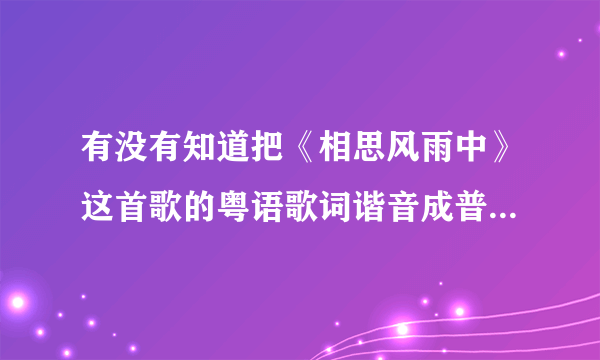 有没有知道把《相思风雨中》这首歌的粤语歌词谐音成普通话的??