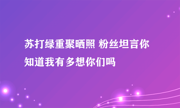 苏打绿重聚晒照 粉丝坦言你知道我有多想你们吗