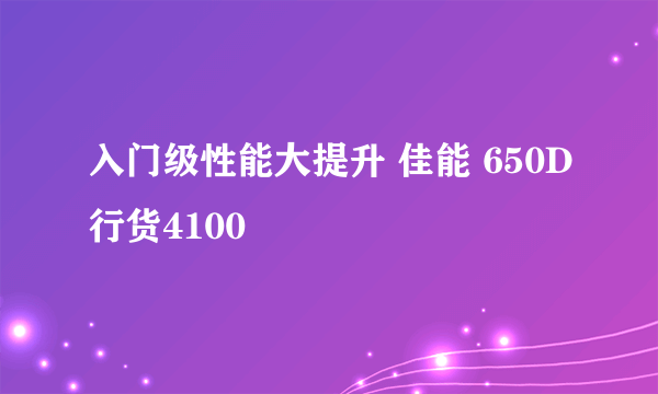 入门级性能大提升 佳能 650D行货4100