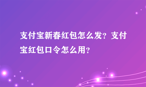 支付宝新春红包怎么发？支付宝红包口令怎么用？