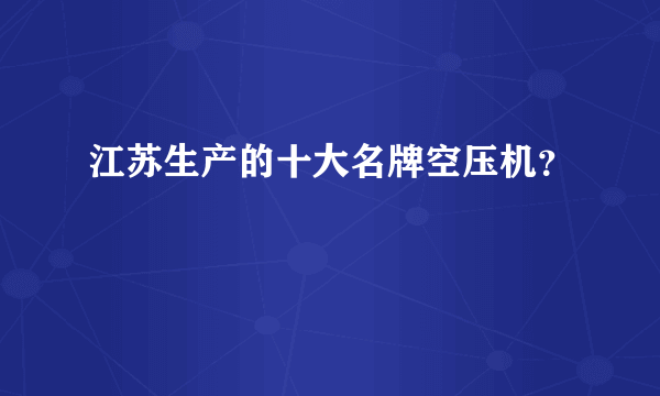 江苏生产的十大名牌空压机？