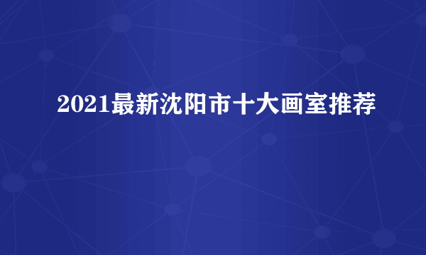 2021最新沈阳市十大画室推荐