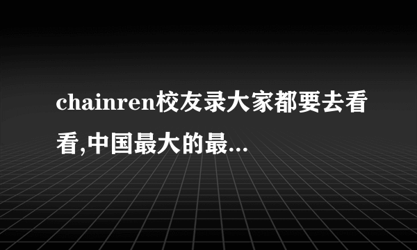 chainren校友录大家都要去看看,中国最大的最完善的校友录.