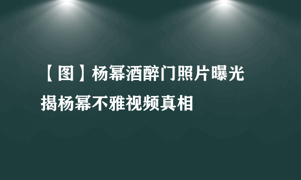 【图】杨幂酒醉门照片曝光 揭杨幂不雅视频真相