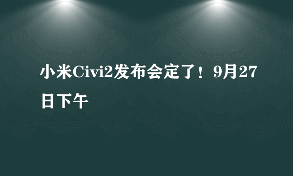 小米Civi2发布会定了！9月27日下午