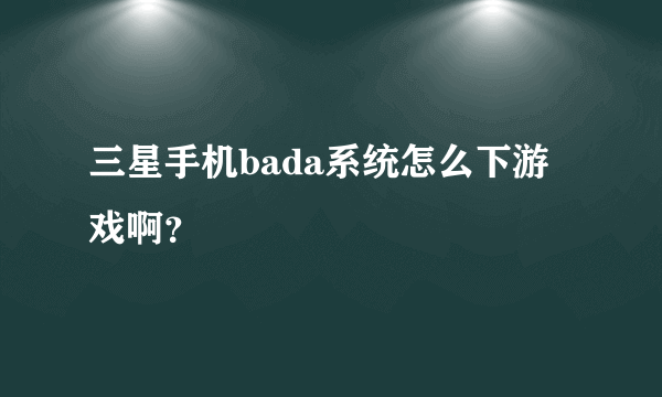 三星手机bada系统怎么下游戏啊？