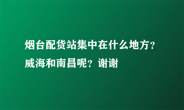 烟台配货站集中在什么地方？威海和南昌呢？谢谢