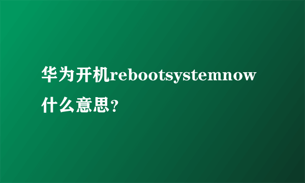 华为开机rebootsystemnow什么意思？