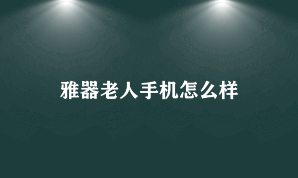 雅器老人手机怎么样