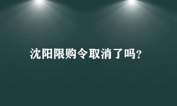 沈阳限购令取消了吗？