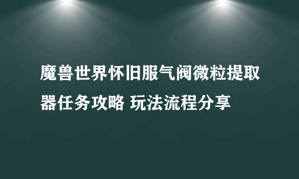 魔兽世界怀旧服气阀微粒提取器任务攻略 玩法流程分享