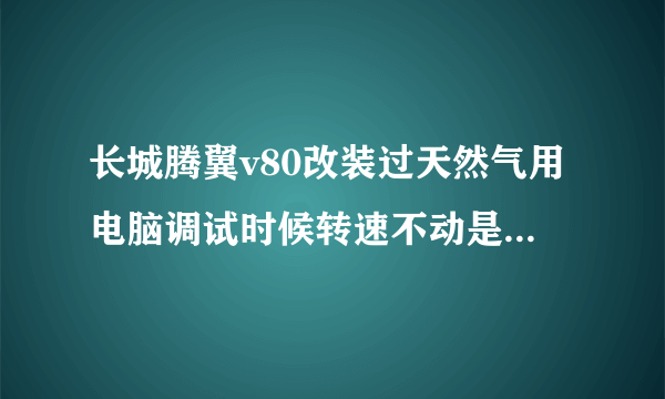 长城腾翼v80改装过天然气用电脑调试时候转速不动是怎么回事求解答？