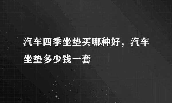 汽车四季坐垫买哪种好，汽车坐垫多少钱一套