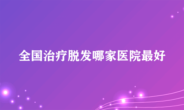 全国治疗脱发哪家医院最好