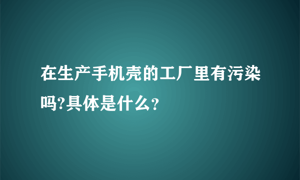 在生产手机壳的工厂里有污染吗?具体是什么？