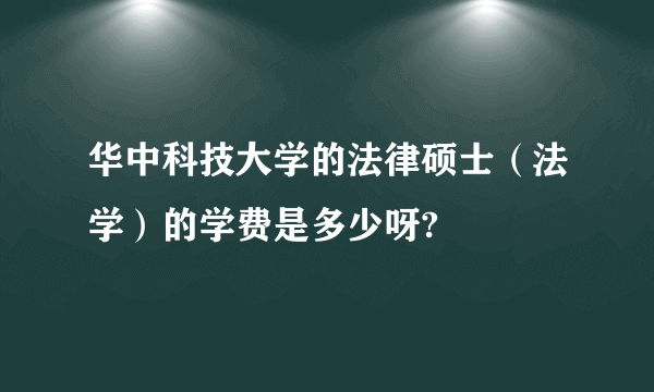 华中科技大学的法律硕士（法学）的学费是多少呀?