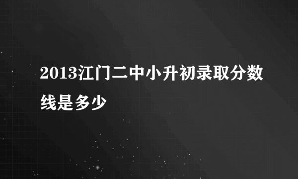 2013江门二中小升初录取分数线是多少