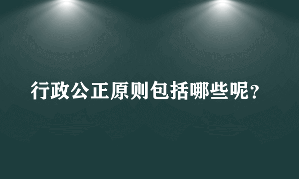 行政公正原则包括哪些呢？