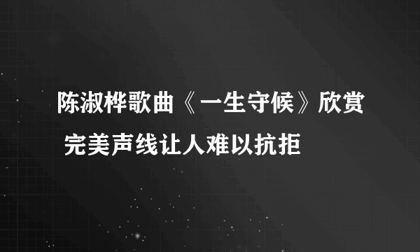 陈淑桦歌曲《一生守候》欣赏 完美声线让人难以抗拒