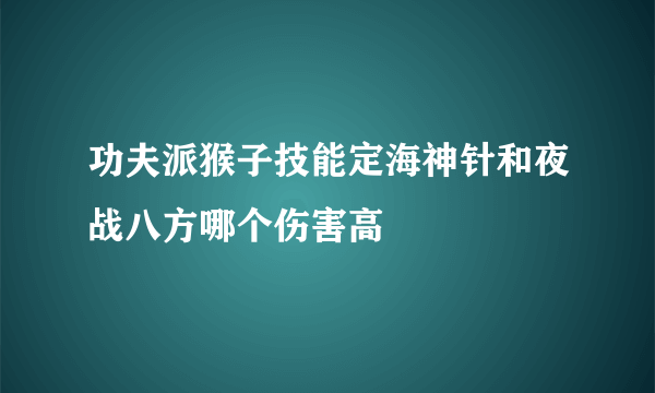 功夫派猴子技能定海神针和夜战八方哪个伤害高