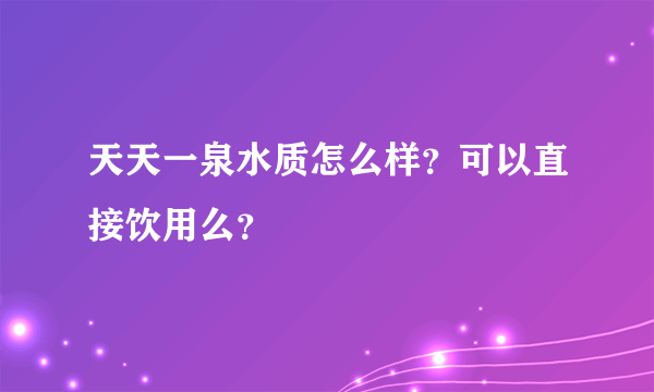 天天一泉水质怎么样？可以直接饮用么？