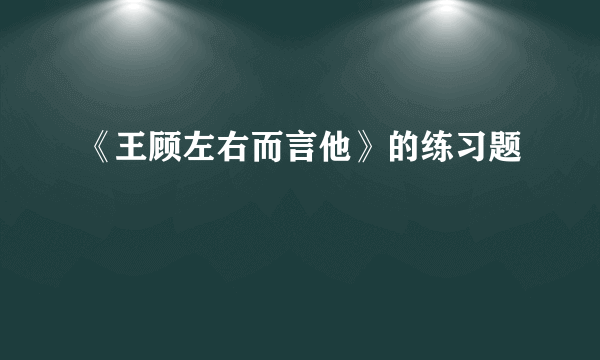 《王顾左右而言他》的练习题