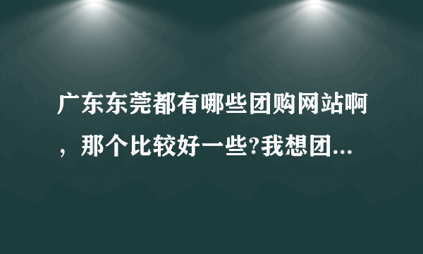 广东东莞都有哪些团购网站啊，那个比较好一些?我想团购一些用得到的东东?