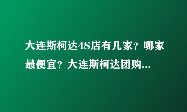 大连斯柯达4S店有几家？哪家最便宜？大连斯柯达团购,大连斯柯达明锐、晶锐、昊锐、昕锐rapid团购