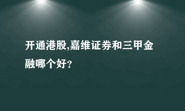 开通港股,嘉维证券和三甲金融哪个好？