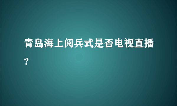 青岛海上阅兵式是否电视直播？