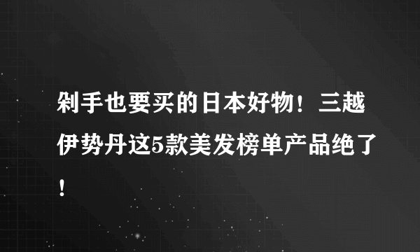 剁手也要买的日本好物！三越伊势丹这5款美发榜单产品绝了！