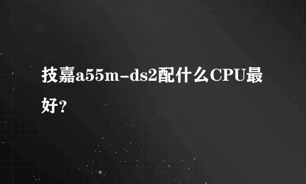 技嘉a55m-ds2配什么CPU最好？