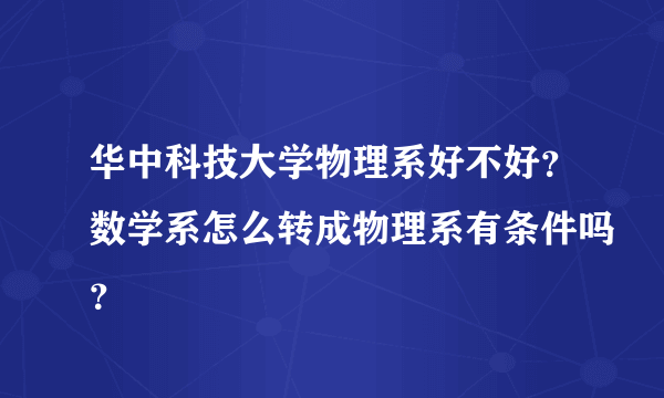 华中科技大学物理系好不好？数学系怎么转成物理系有条件吗？