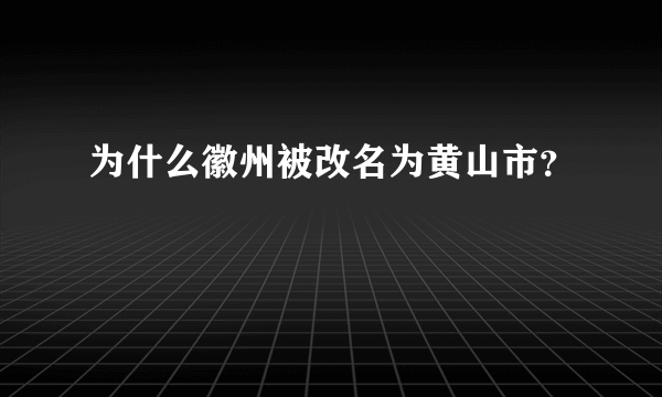 为什么徽州被改名为黄山市？