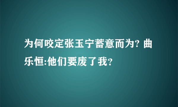 为何咬定张玉宁蓄意而为? 曲乐恒:他们要废了我？