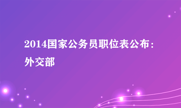 2014国家公务员职位表公布：外交部