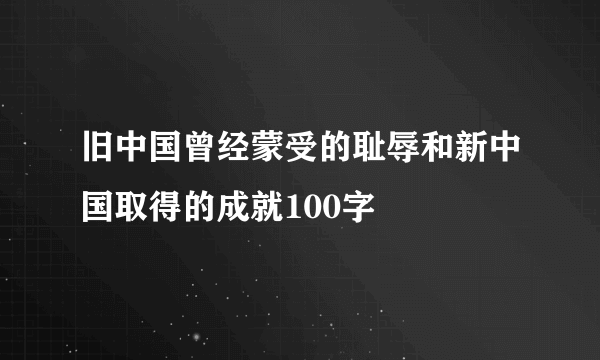 旧中国曾经蒙受的耻辱和新中国取得的成就100字