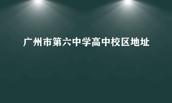 广州市第六中学高中校区地址