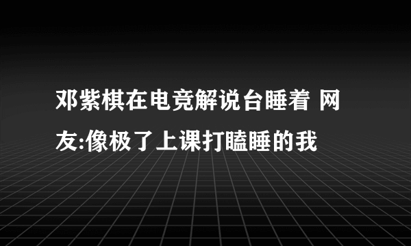 邓紫棋在电竞解说台睡着 网友:像极了上课打瞌睡的我