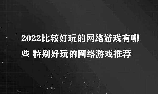 2022比较好玩的网络游戏有哪些 特别好玩的网络游戏推荐